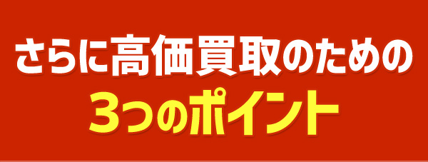 さらに高価買取のための3つのポイント