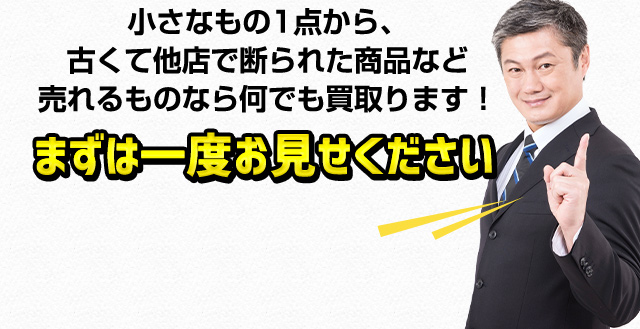 小さなもの1点から、古くて他店で断られた商品など売れるものなら何でも買取ります！まずは一度お見せください