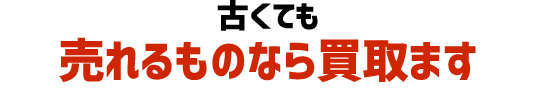 古くても売れるものなら買取ます