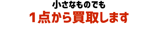 小さなものでも1点から買取します